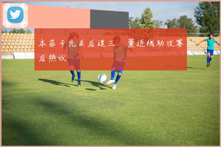 本菲卡先丢后追三笘薰连线助攻赛后热议