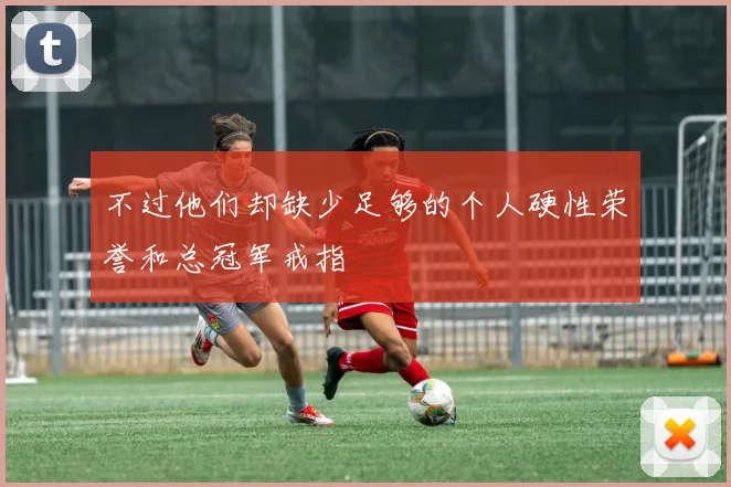 不过他们却缺少足够的个人硬性荣誉和总冠军戒指