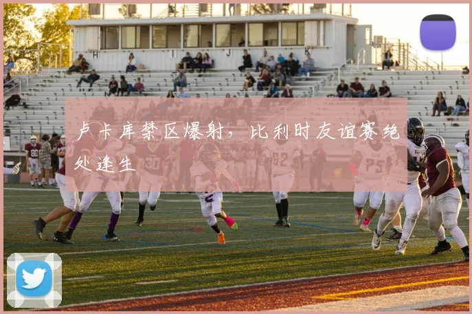 卢卡库禁区爆射，比利时友谊赛绝处逢生