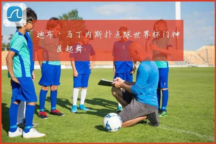 迪布·马丁内斯扑点球世界杯门神再度起舞