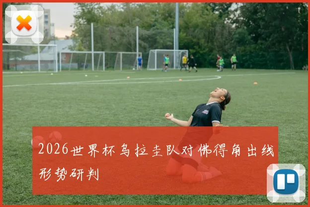 2026世界杯乌拉圭队对佛得角出线形势研判