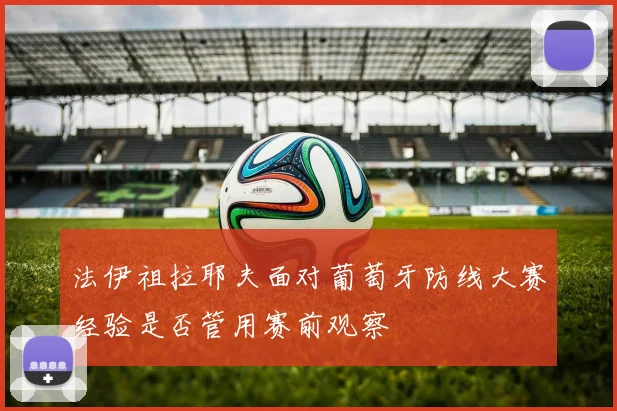 法伊祖拉耶夫面对葡萄牙防线大赛经验是否管用赛前观察