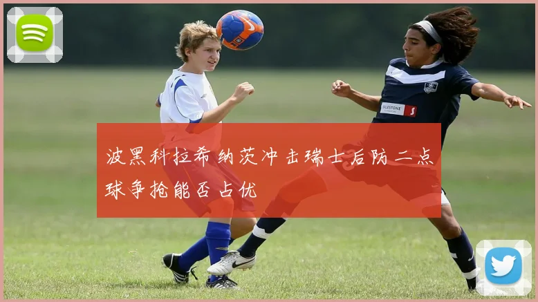 波黑科拉希纳茨冲击瑞士后防二点球争抢能否占优