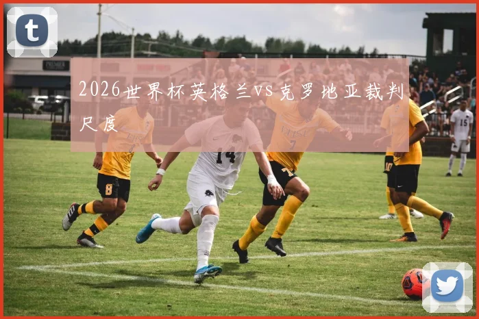 2026世界杯英格兰vs克罗地亚裁判尺度