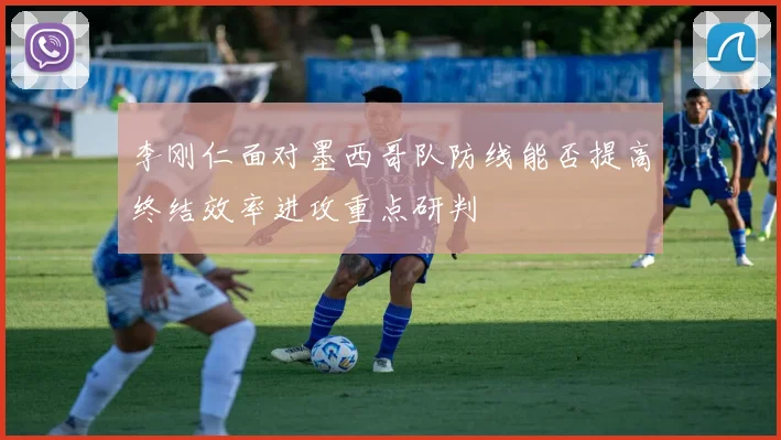 李刚仁面对墨西哥队防线能否提高终结效率进攻重点研判