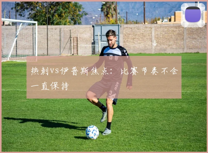 热刺vs伊普斯焦点:比赛节奏不会一直保持
