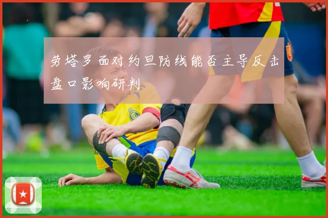 劳塔罗面对约旦防线能否主导反击盘口影响研判