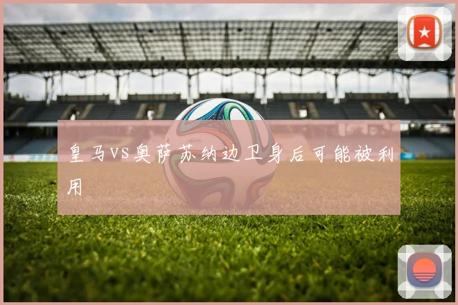 皇马vs奥萨苏纳边卫身后可能被利用