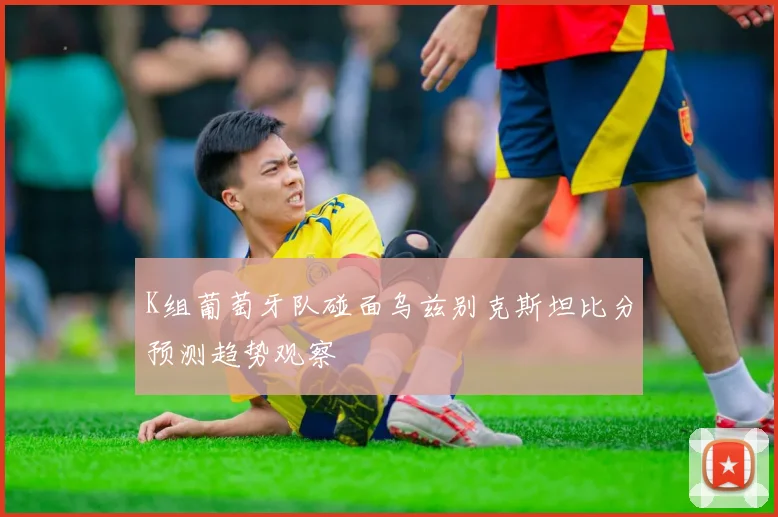 K组葡萄牙队碰面乌兹别克斯坦比分预测趋势观察