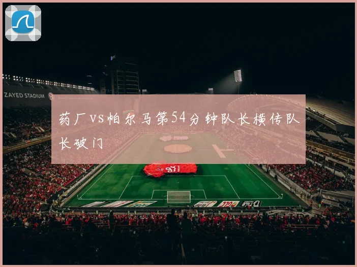 药厂vs帕尔马第54分钟队长横传队长破门