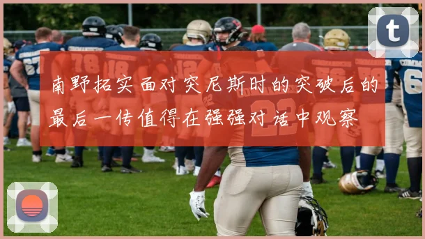 南野拓实面对突尼斯时的突破后的最后一传值得在强强对话中观察
