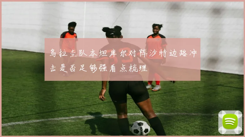 乌拉圭队本坦库尔对阵沙特边路冲击是否足够强看点梳理