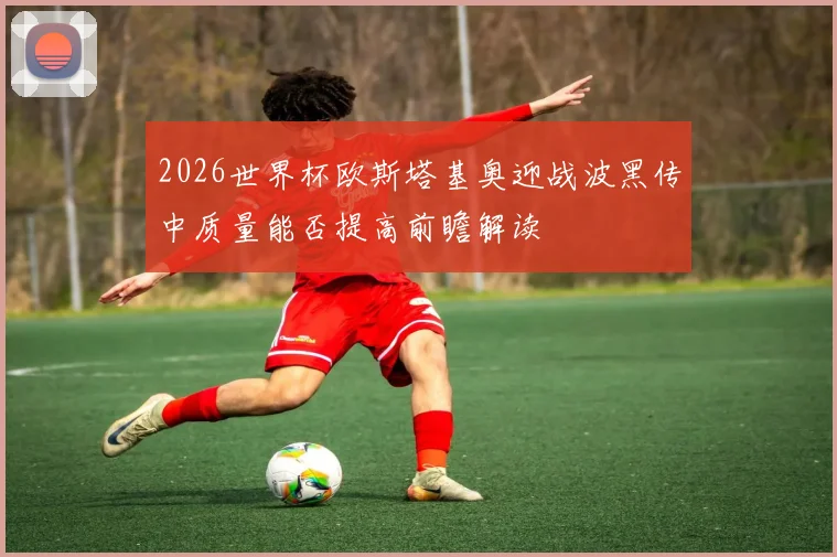 2026世界杯欧斯塔基奥迎战波黑传中质量能否提高前瞻解读