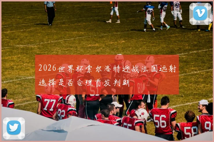 2026世界杯索尔洛特迎战法国远射选择是否合理首发判断