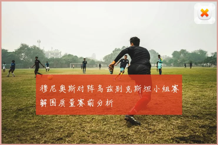 穆尼奥斯对阵乌兹别克斯坦小组赛解围质量赛前分析