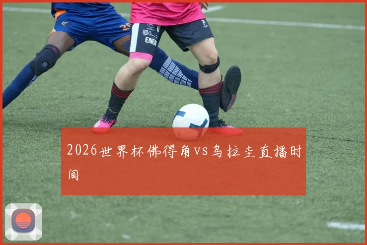2026世界杯佛得角vs乌拉圭直播时间