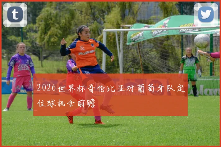 2026世界杯哥伦比亚对葡萄牙队定位球机会前瞻