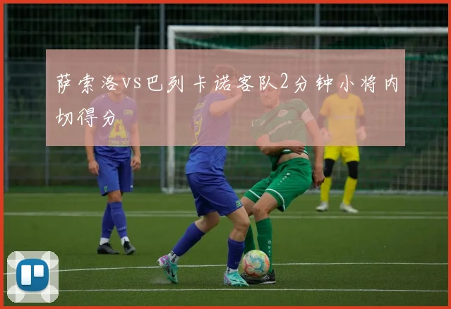 萨索洛vs巴列卡诺客队2分钟小将内切得分