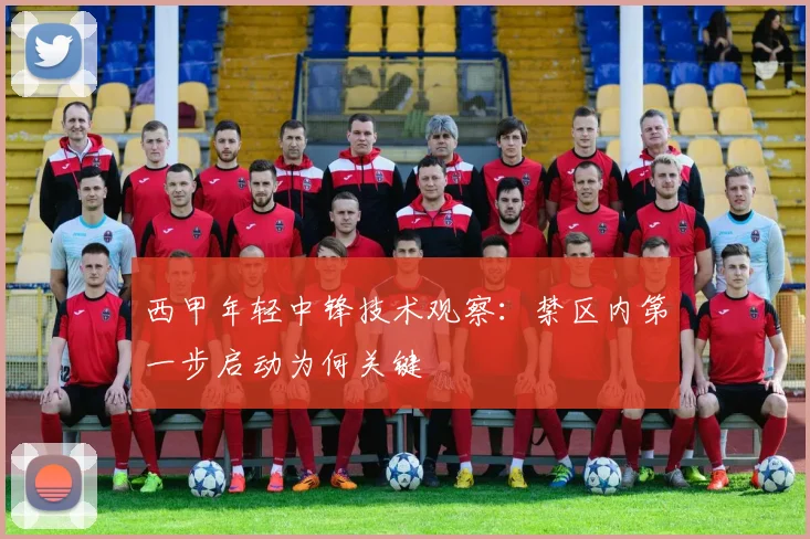 西甲年轻中锋技术观察：禁区内第一步启动为何关键