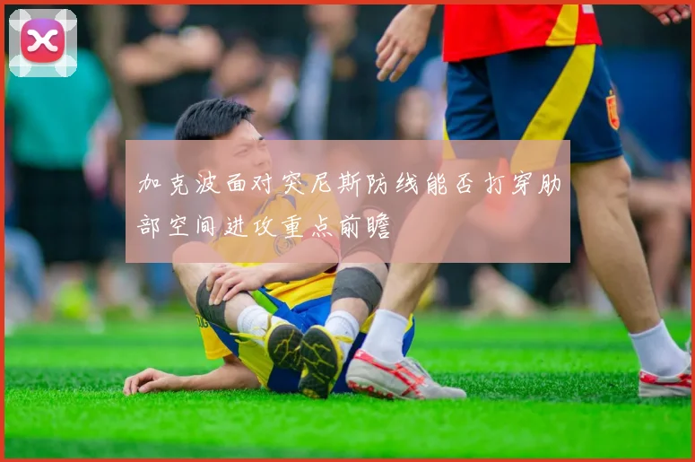 加克波面对突尼斯防线能否打穿肋部空间进攻重点前瞻