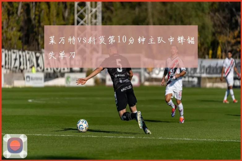 莱万特vs科莫第10分钟主队中锋错失单刀
