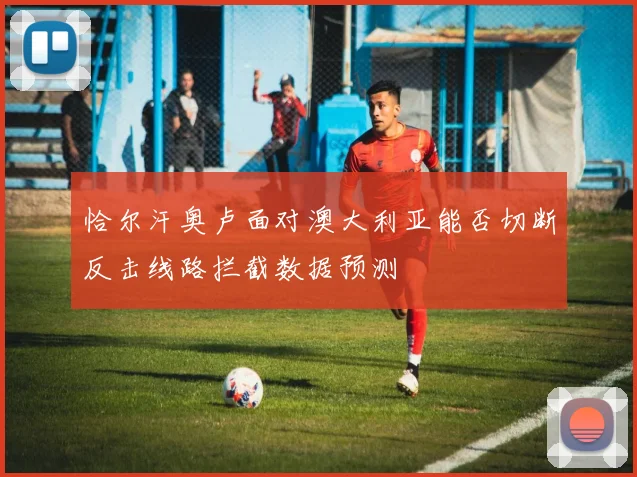 恰尔汗奥卢面对澳大利亚能否切断反击线路拦截数据预测