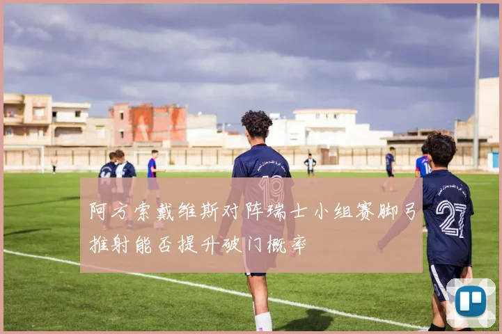 阿方索戴维斯对阵瑞士小组赛脚弓推射能否提升破门概率