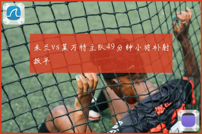 米兰vs莱万特主队49分钟小将补射扳平