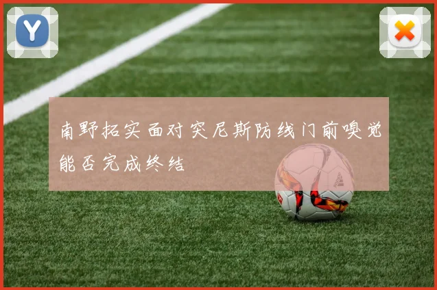 南野拓实面对突尼斯防线门前嗅觉能否完成终结