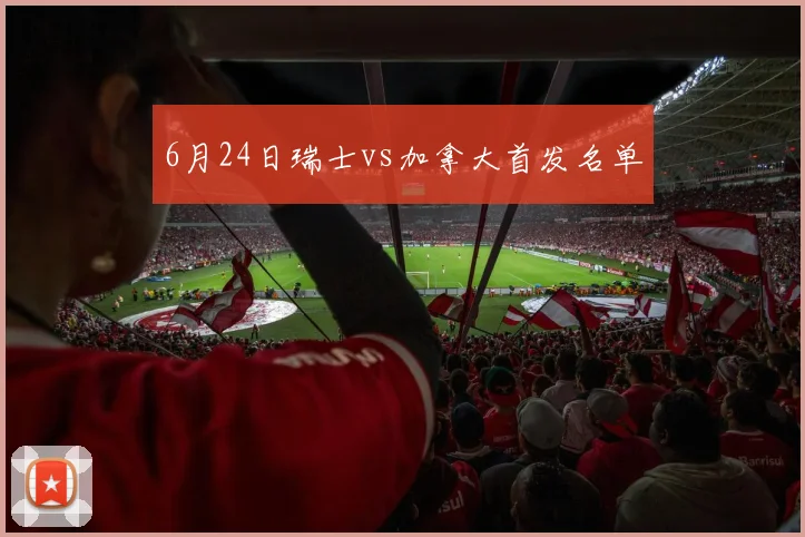 6月24日瑞士vs加拿大首发名单