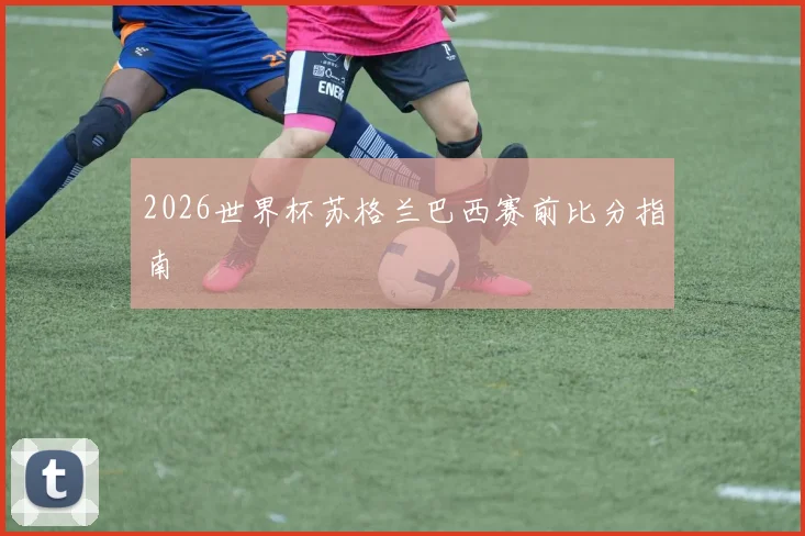 2026世界杯苏格兰巴西赛前比分指南
